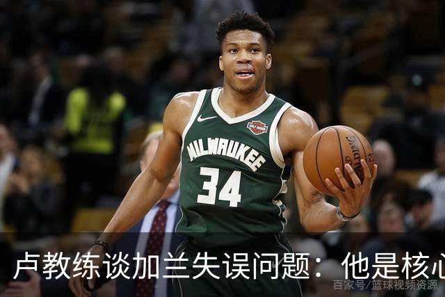 卢教练谈加兰失误问题：他是核心，期待下场反弹