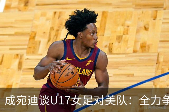 成宛迪谈U17女足对美队：全力争取小组第一